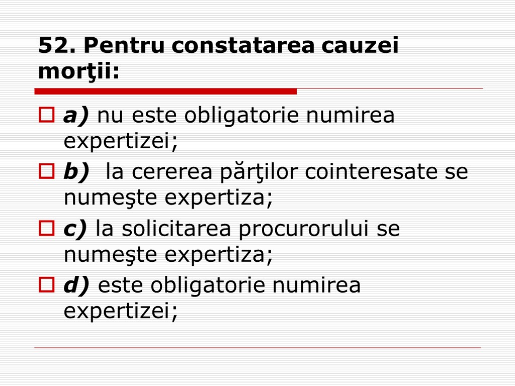 52. Pentru constatarea cauzei morţii: a) nu este obligatorie numirea expertizei; b) la cererea